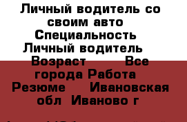 Личный водитель со своим авто › Специальность ­ Личный водитель  › Возраст ­ 36 - Все города Работа » Резюме   . Ивановская обл.,Иваново г.